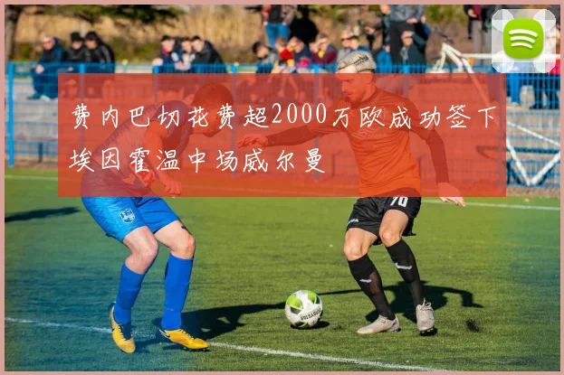 费内巴切花费超2000万欧成功签下埃因霍温中场威尔曼