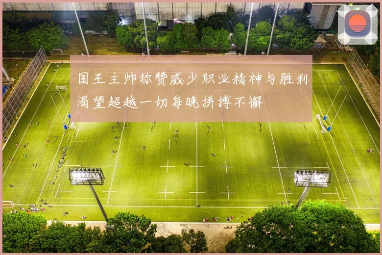 国王主帅称赞威少职业精神与胜利渴望超越一切每晚拼搏不懈