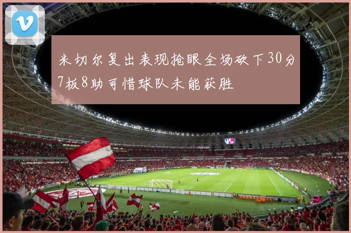 米切尔复出表现抢眼全场砍下30分7板8助可惜球队未能获胜