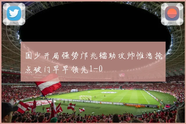 国少开局强势邝兆镭助攻帅惟浩抢点破门早早领先1-0