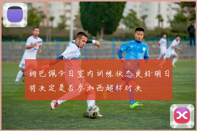 姆巴佩今日室内训练状态良好明日将决定是否参加西超杯对决