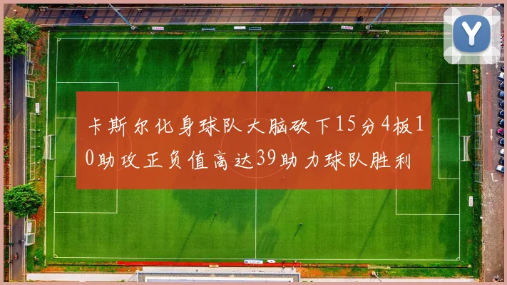 卡斯尔化身球队大脑砍下15分4板10助攻正负值高达39助力球队胜利