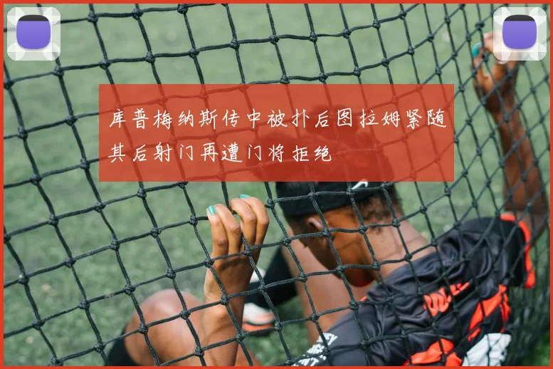 库普梅纳斯传中被扑后图拉姆紧随其后射门再遭门将拒绝