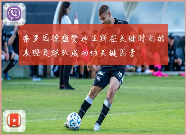 弗罗因德盛赞迪亚斯在关键时刻的表现是球队成功的关键因素
