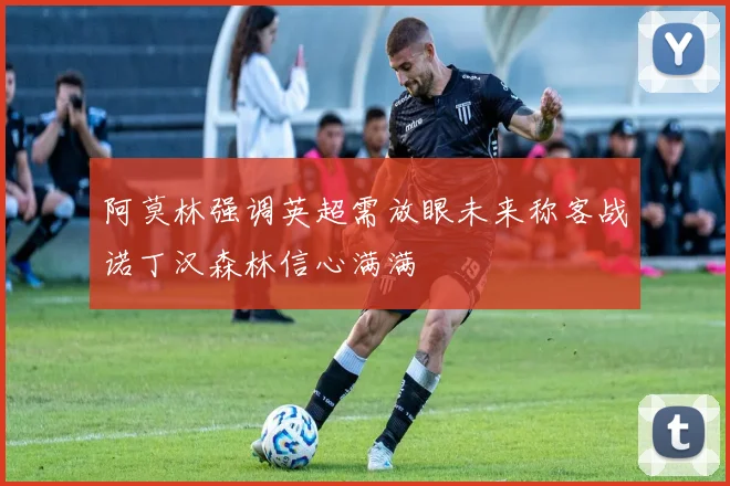 阿莫林强调英超需放眼未来称客战诺丁汉森林信心满满