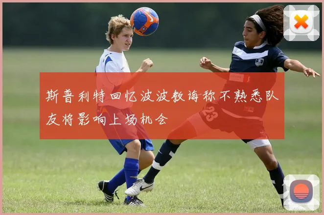 斯普利特回忆波波教诲称不熟悉队友将影响上场机会