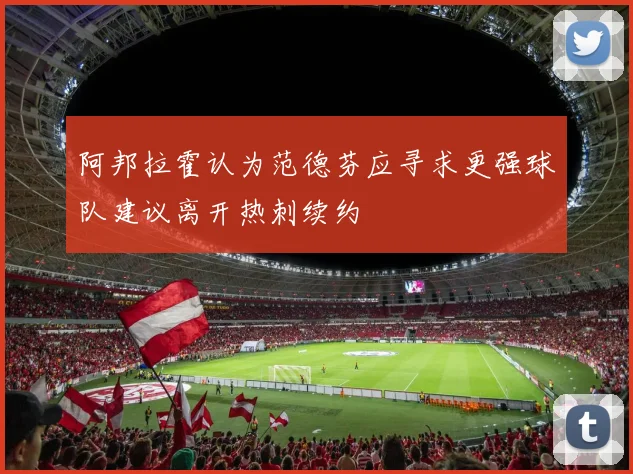 阿邦拉霍认为范德芬应寻求更强球队建议离开热刺续约