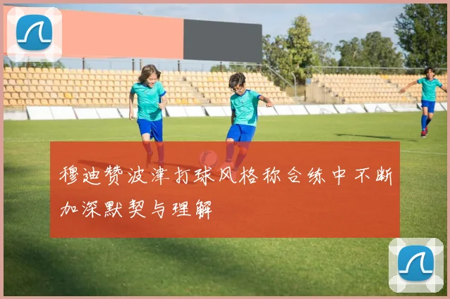 穆迪赞波津打球风格称合练中不断加深默契与理解