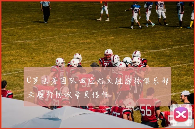 C罗法务团队回应尤文胜诉称俱乐部未履行协议辜负信任