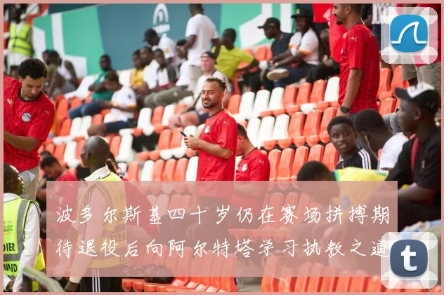 波多尔斯基四十岁仍在赛场拼搏期待退役后向阿尔特塔学习执教之道