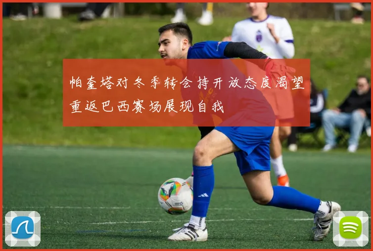 帕奎塔对冬季转会持开放态度渴望重返巴西赛场展现自我