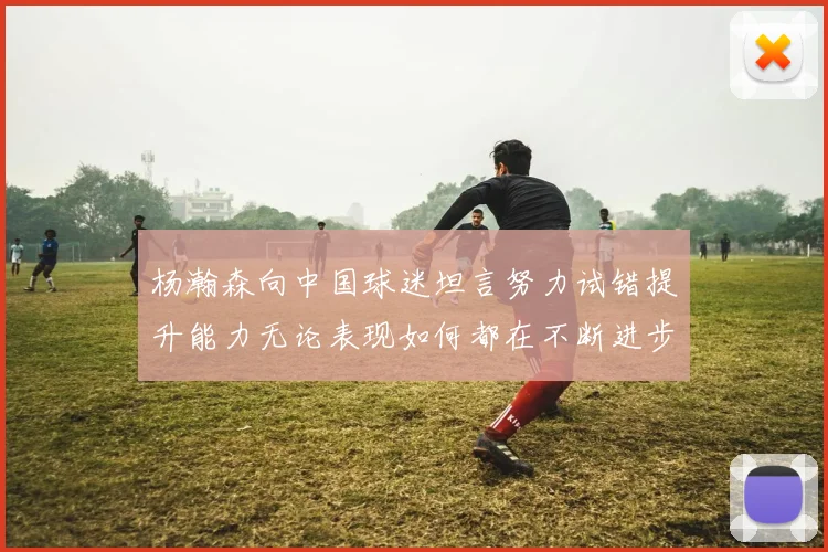 杨瀚森向中国球迷坦言努力试错提升能力无论表现如何都在不断进步