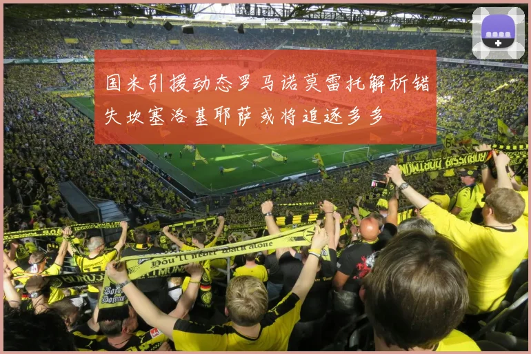 国米引援动态罗马诺莫雷托解析错失坎塞洛基耶萨或将追逐多多