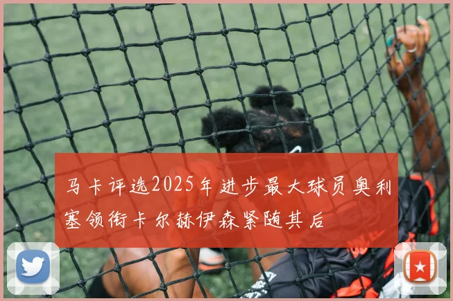马卡评选2025年进步最大球员奥利塞领衔卡尔赫伊森紧随其后