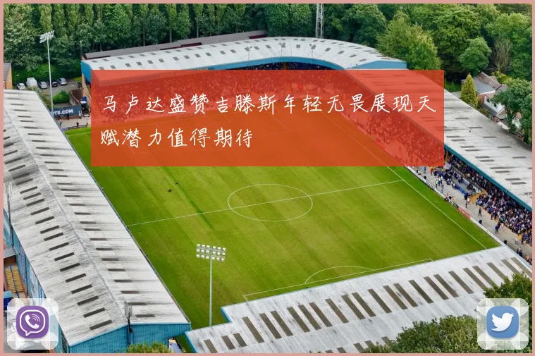 马卢达盛赞吉滕斯年轻无畏展现天赋潜力值得期待