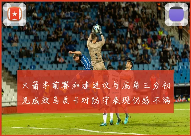 火箭季前赛加速进攻与底角三分初见成效乌度卡对防守表现仍感不满