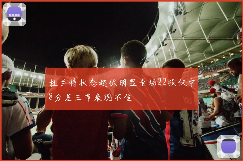 杜兰特状态起伏明显全场22投仅中8分差三节表现不佳