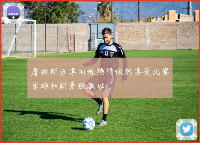 詹姆斯分享训练热情依然享受比赛乐趣如新秀般激动