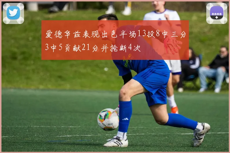 爱德华兹表现出色半场13投8中三分3中5贡献21分并抢断4次