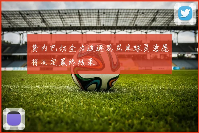费内巴切全力追逐恩昆库球员意愿将决定最终结果