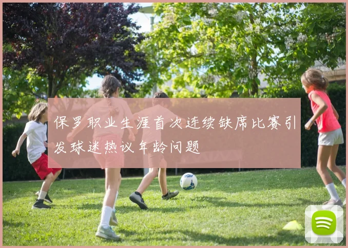 保罗职业生涯首次连续缺席比赛引发球迷热议年龄问题