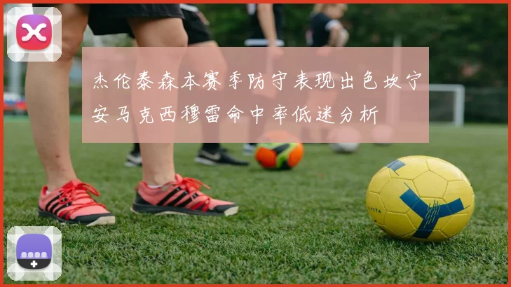 杰伦泰森本赛季防守表现出色坎宁安马克西穆雷命中率低迷分析