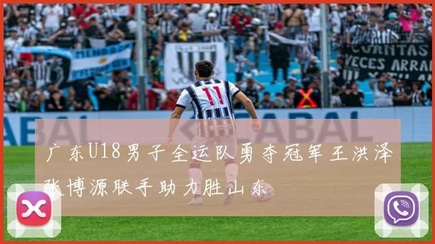 广东U18男子全运队勇夺冠军王洪泽张博源联手助力胜山东