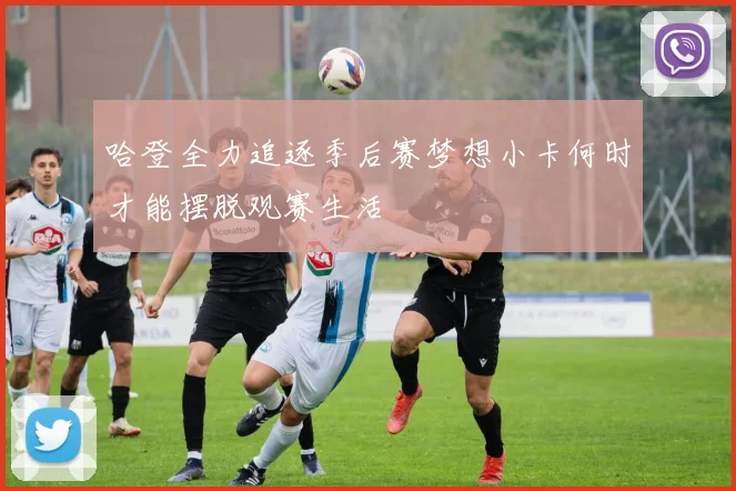 哈登全力追逐季后赛梦想小卡何时才能摆脱观赛生活