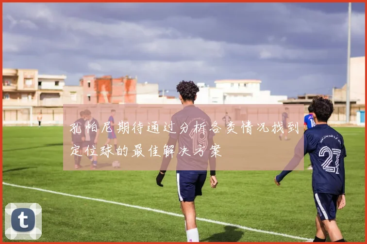 孔帕尼期待通过分析各类情况找到定位球的最佳解决方案