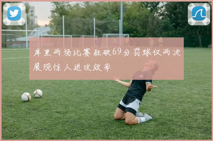 库里两场比赛狂砍69分罚球仅两次展现惊人进攻效率