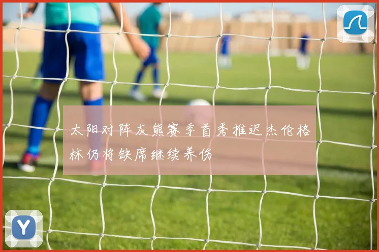 太阳对阵灰熊赛季首秀推迟杰伦格林仍将缺席继续养伤