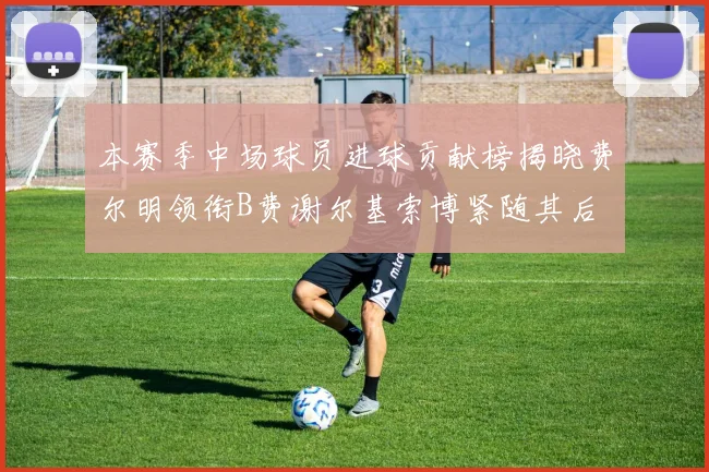 本赛季中场球员进球贡献榜揭晓费尔明领衔B费谢尔基索博紧随其后