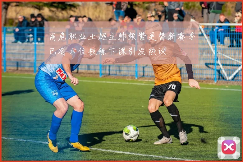 高危职业土超主帅频繁更替新赛季已有六位教练下课引发热议