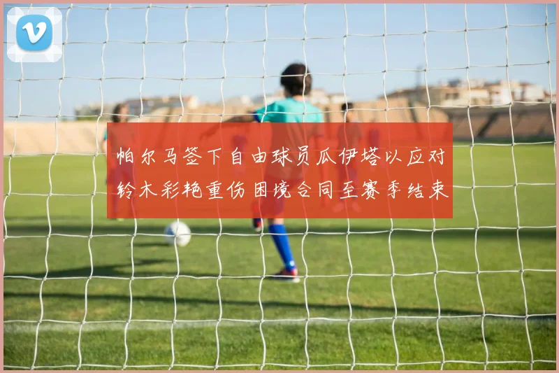 帕尔马签下自由球员瓜伊塔以应对铃木彩艳重伤困境合同至赛季结束