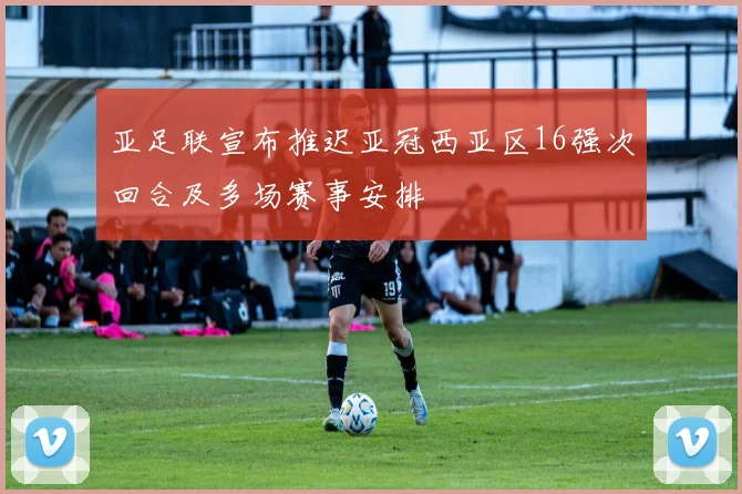 亚足联宣布推迟亚冠西亚区16强次回合及多场赛事安排