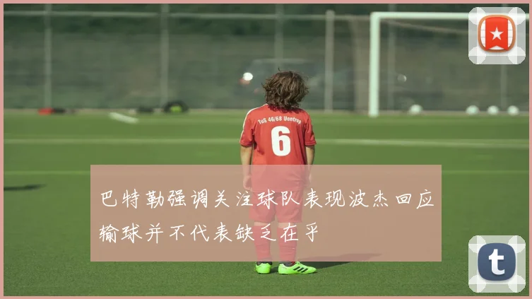 巴特勒强调关注球队表现波杰回应输球并不代表缺乏在乎