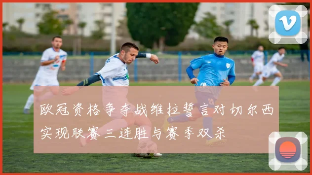 欧冠资格争夺战维拉誓言对切尔西实现联赛三连胜与赛季双杀
