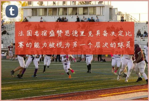 法国名宿盛赞恩德里克具备决定比赛的能力被视为另一个层次的球员
