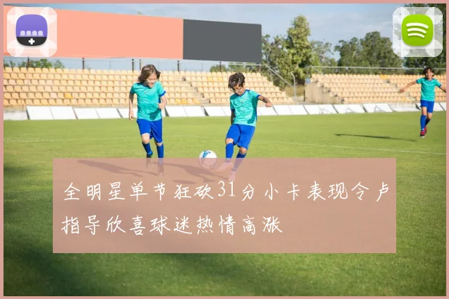 全明星单节狂砍31分小卡表现令卢指导欣喜球迷热情高涨