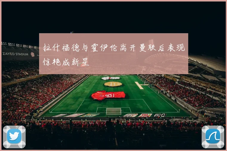 拉什福德与霍伊伦离开曼联后表现惊艳成新星