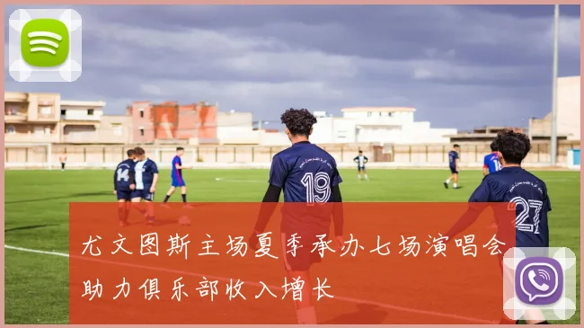 尤文图斯主场夏季承办七场演唱会助力俱乐部收入增长